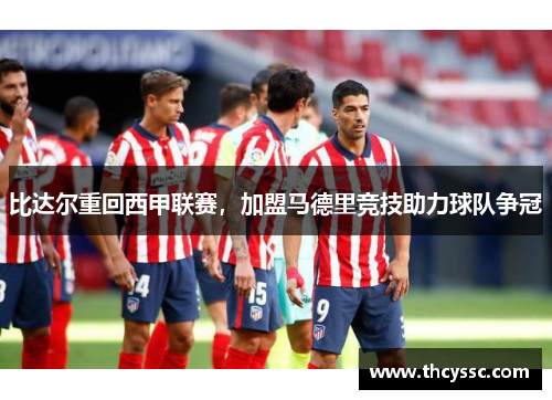 比达尔重回西甲联赛，加盟马德里竞技助力球队争冠